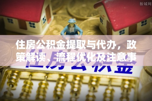 濮阳住房公积金提取与代办，政策解读、流程优化及注意事项