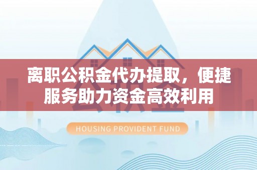 濮阳离职公积金代办提取，便捷服务助力资金高效利用