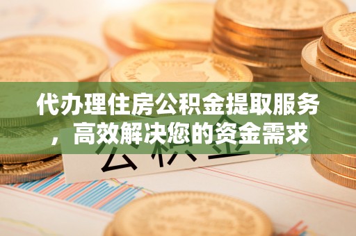 濮阳代办理住房公积金提取服务，高效解决您的资金需求