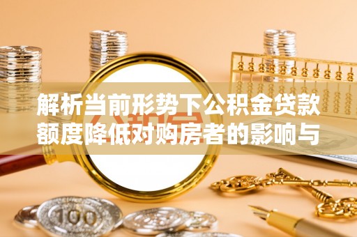 濮阳解析当前形势下公积金贷款额度降低对购房者的影响与应对策略