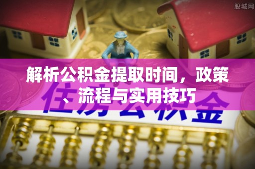 濮阳解析公积金提取时间，政策、流程与实用技巧