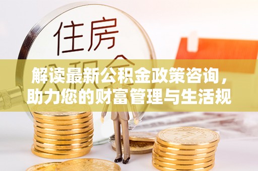濮阳解读最新公积金政策咨询，助力您的财富管理与生活规划