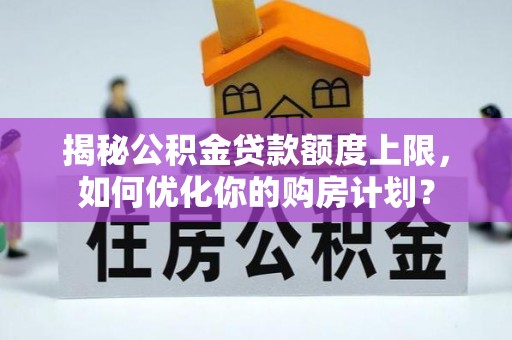 濮阳揭秘公积金贷款额度上限，如何优化你的购房计划？