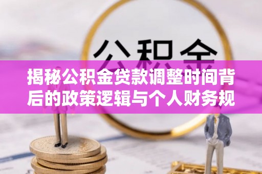 濮阳揭秘公积金贷款调整时间背后的政策逻辑与个人财务规划