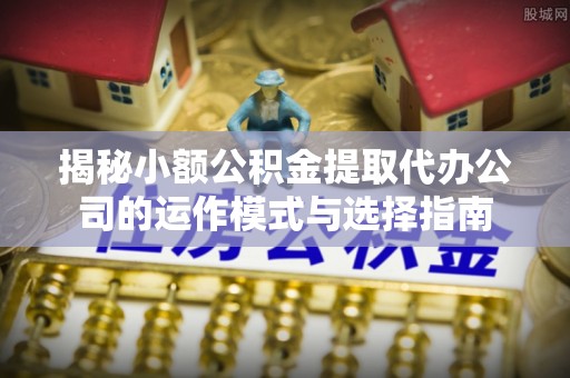 濮阳揭秘小额公积金提取代办公司的运作模式与选择指南