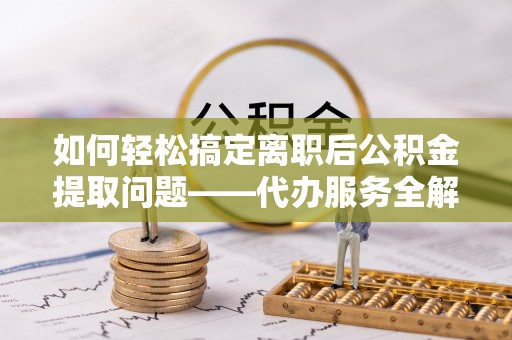 濮阳如何轻松搞定离职后公积金提取问题——代办服务全解析