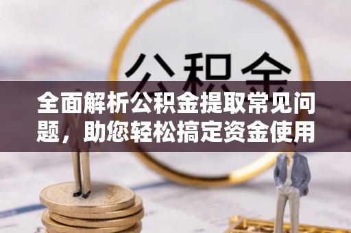 濮阳全面解析公积金提取常见问题，助您轻松搞定资金使用