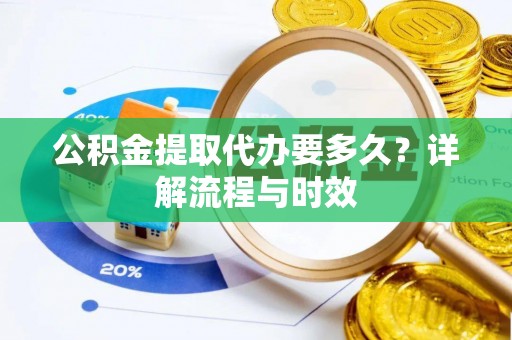濮阳公积金提取代办要多久？详解流程与时效