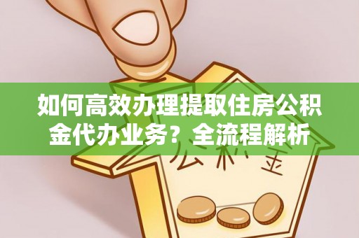 濮阳如何高效办理提取住房公积金代办业务？全流程解析