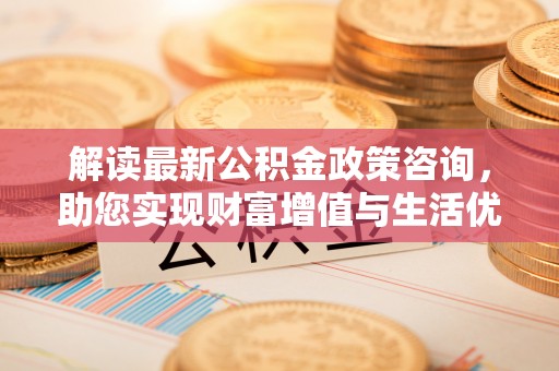 濮阳解读最新公积金政策咨询，助您实现财富增值与生活优化
