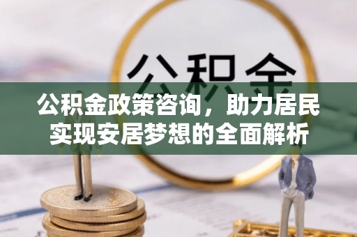 濮阳公积金政策咨询，助力居民实现安居梦想的全面解析