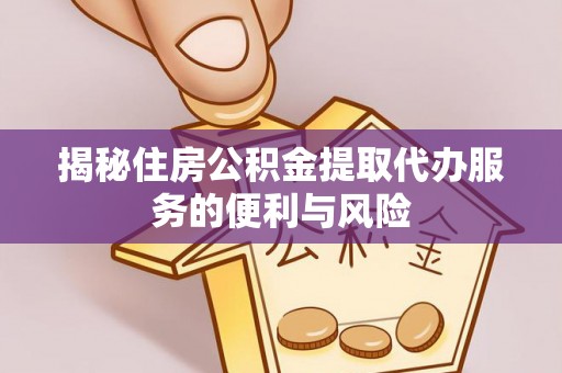 濮阳揭秘住房公积金提取代办服务的便利与风险