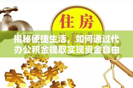 濮阳揭秘便捷生活，如何通过代办公积金提取实现资金自由