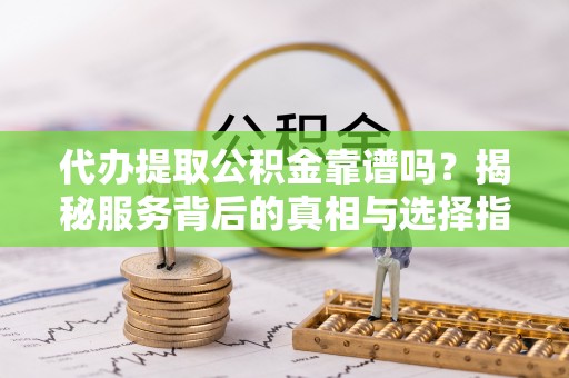 濮阳代办提取公积金靠谱吗？揭秘服务背后的真相与选择指南