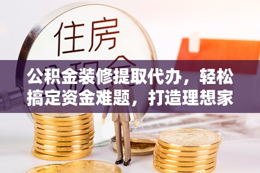 濮阳公积金装修提取代办，轻松搞定资金难题，打造理想家居
