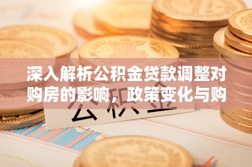 濮阳深入解析公积金贷款调整对购房的影响，政策变化与购房者选择