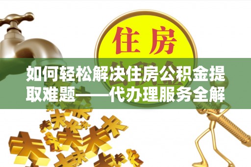 濮阳如何轻松解决住房公积金提取难题——代办理服务全解析