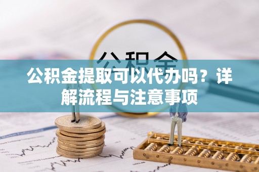 濮阳公积金提取可以代办吗？详解流程与注意事项