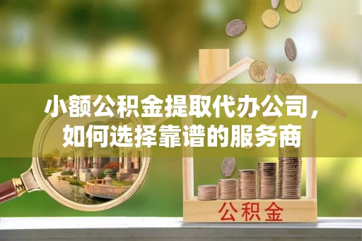 濮阳小额公积金提取代办公司，如何选择靠谱的服务商