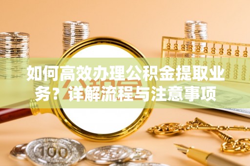 濮阳如何高效办理公积金提取业务？详解流程与注意事项