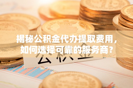 濮阳揭秘公积金代办提取费用，如何选择可靠的服务商？