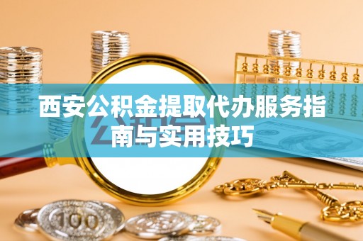濮阳西安公积金提取代办服务指南与实用技巧