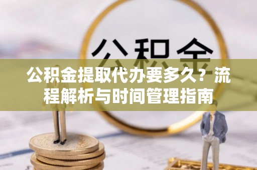 濮阳公积金提取代办要多久？流程解析与时间管理指南