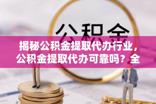 濮阳揭秘公积金提取代办行业，公积金提取代办可靠吗？全面解析与风险规避