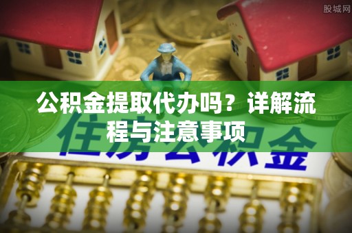 濮阳公积金提取代办吗？详解流程与注意事项