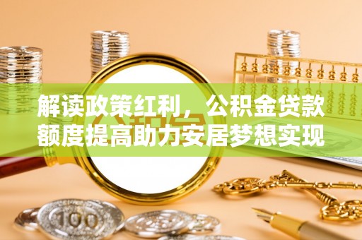 濮阳解读政策红利，公积金贷款额度提高助力安居梦想实现