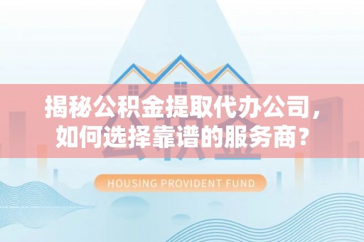 濮阳揭秘公积金提取代办公司，如何选择靠谱的服务商？