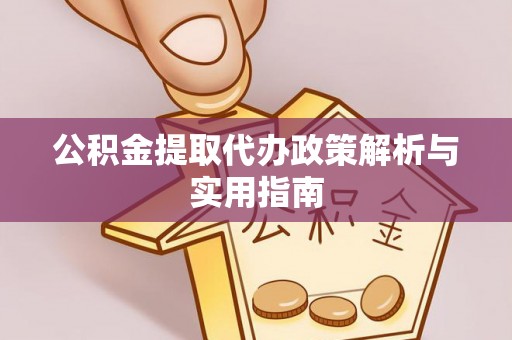 濮阳公积金提取代办政策解析与实用指南