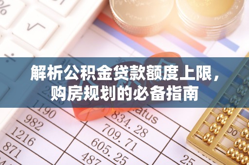 濮阳解析公积金贷款额度上限，购房规划的必备指南