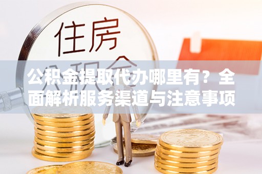 濮阳公积金提取代办哪里有？全面解析服务渠道与注意事项