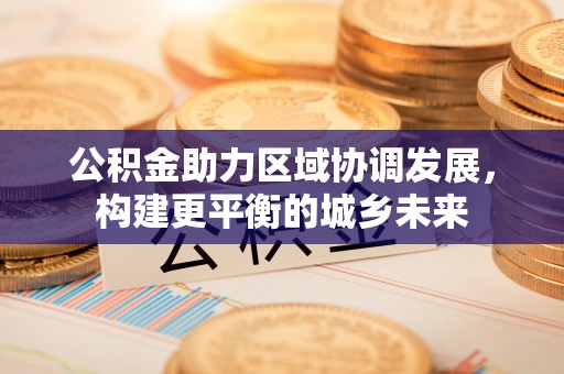 濮阳公积金助力区域协调发展，构建更平衡的城乡未来