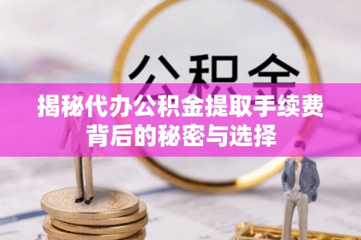 濮阳揭秘代办公积金提取手续费背后的秘密与选择