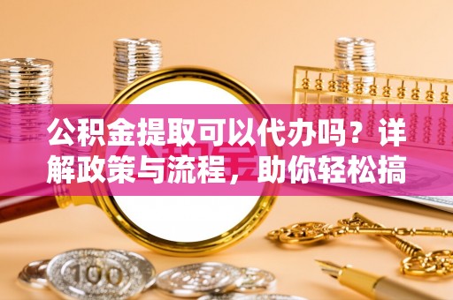 濮阳公积金提取可以代办吗？详解政策与流程，助你轻松搞定！