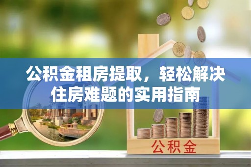 濮阳公积金租房提取，轻松解决住房难题的实用指南