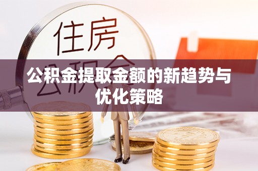 濮阳公积金提取金额的新趋势与优化策略