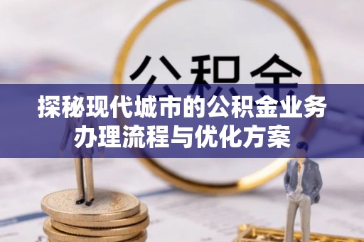 濮阳探秘现代城市的公积金业务办理流程与优化方案