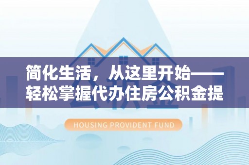 濮阳简化生活，从这里开始——轻松掌握代办住房公积金提取全流程