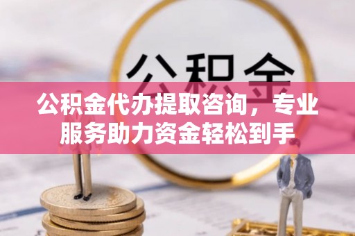 濮阳公积金代办提取咨询，专业服务助力资金轻松到手