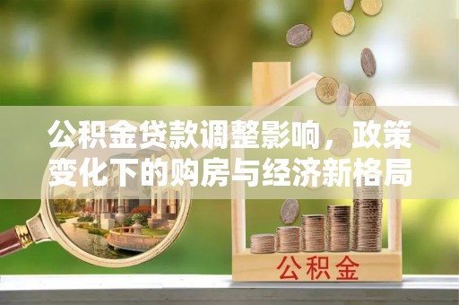 濮阳公积金贷款调整影响，政策变化下的购房与经济新格局