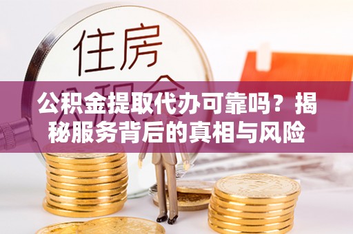 濮阳公积金提取代办可靠吗？揭秘服务背后的真相与风险