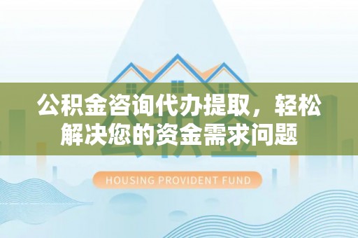 濮阳公积金咨询代办提取，轻松解决您的资金需求问题