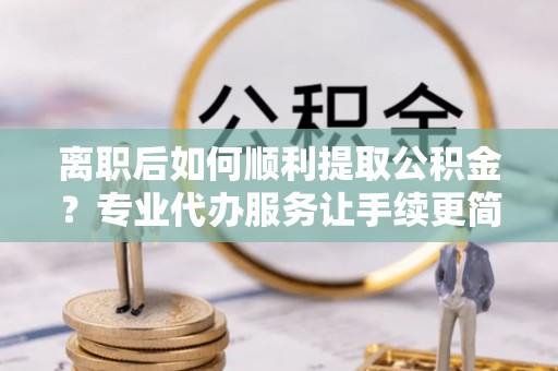 濮阳离职后如何顺利提取公积金？专业代办服务让手续更简单