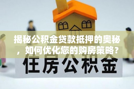 濮阳揭秘公积金贷款抵押的奥秘，如何优化您的购房策略？