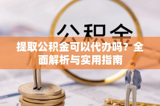 濮阳提取公积金可以代办吗？全面解析与实用指南