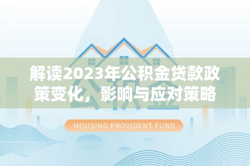 濮阳解读2023年公积金贷款政策变化，影响与应对策略