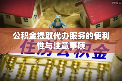 濮阳公积金提取代办服务的便利性与注意事项